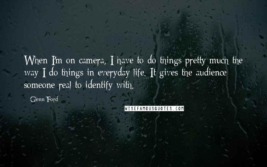 Glenn Ford Quotes: When I'm on camera, I have to do things pretty much the way I do things in everyday life. It gives the audience someone real to identify with.