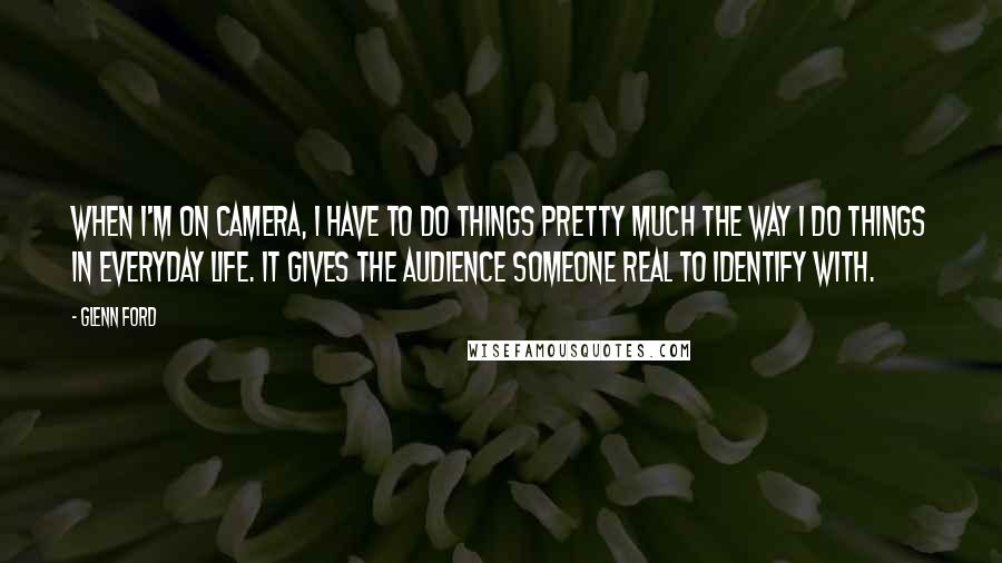 Glenn Ford Quotes: When I'm on camera, I have to do things pretty much the way I do things in everyday life. It gives the audience someone real to identify with.