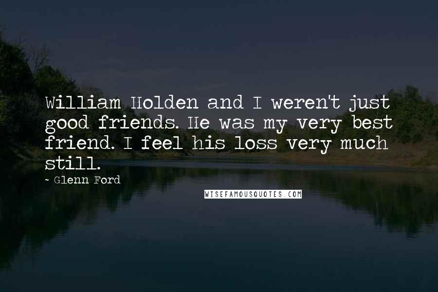 Glenn Ford Quotes: William Holden and I weren't just good friends. He was my very best friend. I feel his loss very much still.