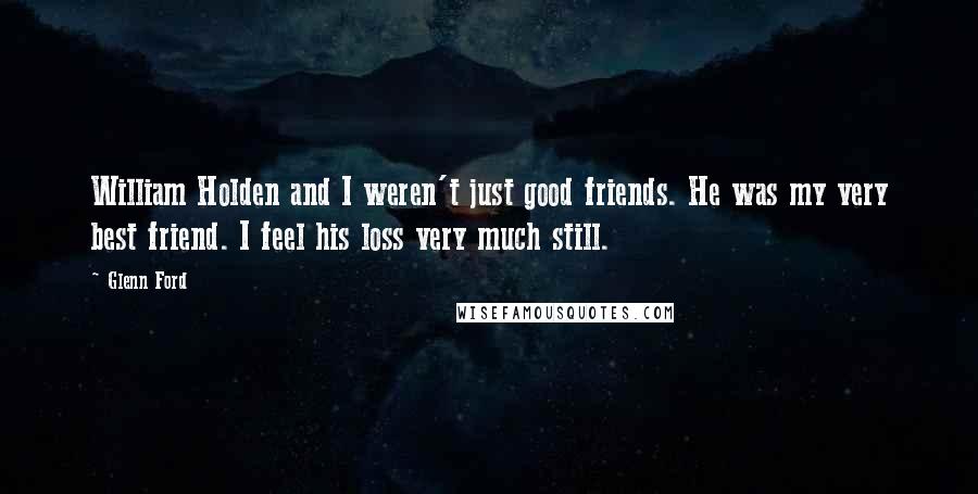 Glenn Ford Quotes: William Holden and I weren't just good friends. He was my very best friend. I feel his loss very much still.