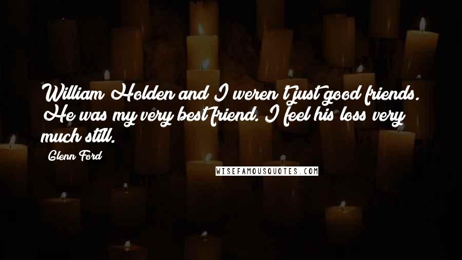 Glenn Ford Quotes: William Holden and I weren't just good friends. He was my very best friend. I feel his loss very much still.