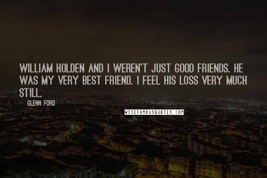 Glenn Ford Quotes: William Holden and I weren't just good friends. He was my very best friend. I feel his loss very much still.