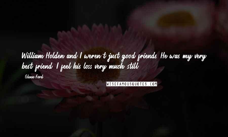 Glenn Ford Quotes: William Holden and I weren't just good friends. He was my very best friend. I feel his loss very much still.