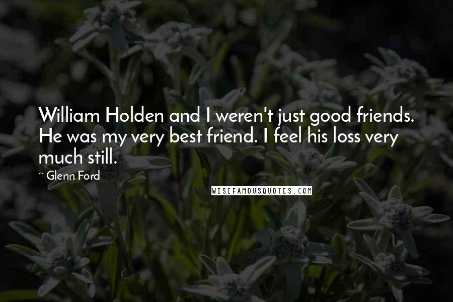 Glenn Ford Quotes: William Holden and I weren't just good friends. He was my very best friend. I feel his loss very much still.