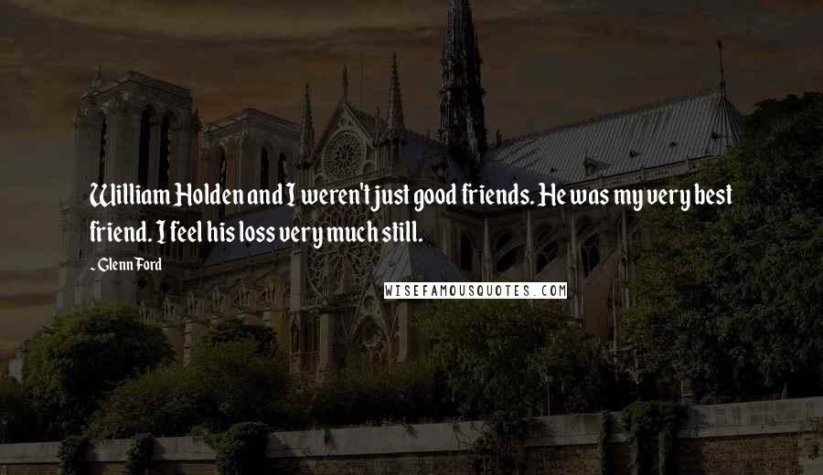 Glenn Ford Quotes: William Holden and I weren't just good friends. He was my very best friend. I feel his loss very much still.