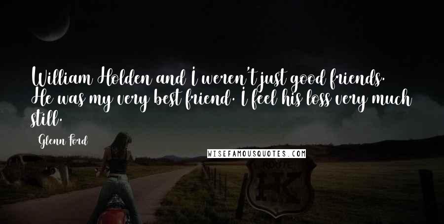 Glenn Ford Quotes: William Holden and I weren't just good friends. He was my very best friend. I feel his loss very much still.