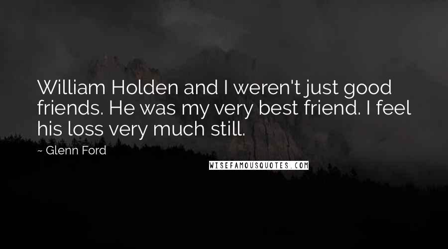 Glenn Ford Quotes: William Holden and I weren't just good friends. He was my very best friend. I feel his loss very much still.