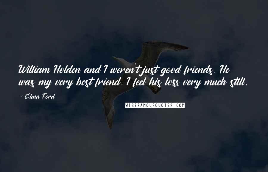 Glenn Ford Quotes: William Holden and I weren't just good friends. He was my very best friend. I feel his loss very much still.
