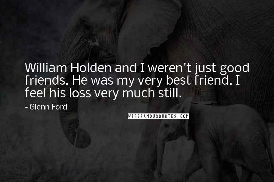 Glenn Ford Quotes: William Holden and I weren't just good friends. He was my very best friend. I feel his loss very much still.