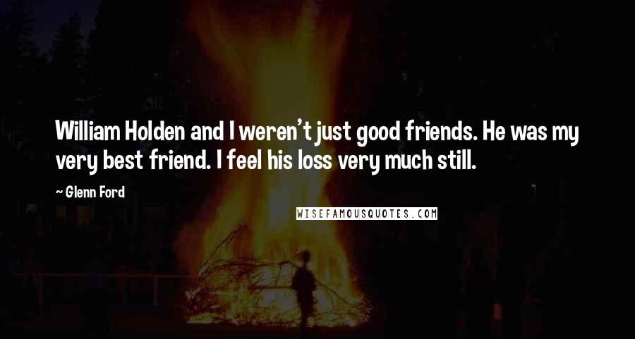 Glenn Ford Quotes: William Holden and I weren't just good friends. He was my very best friend. I feel his loss very much still.