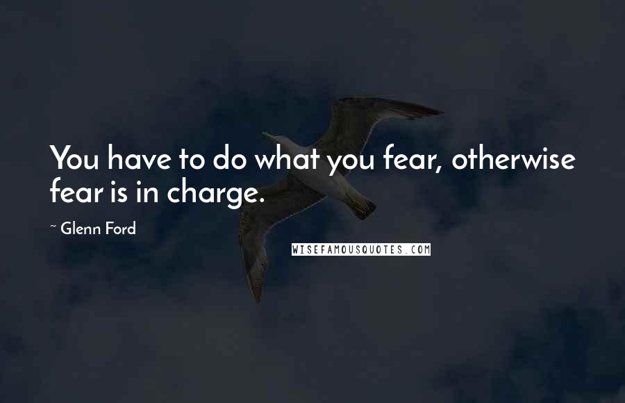 Glenn Ford Quotes: You have to do what you fear, otherwise fear is in charge.