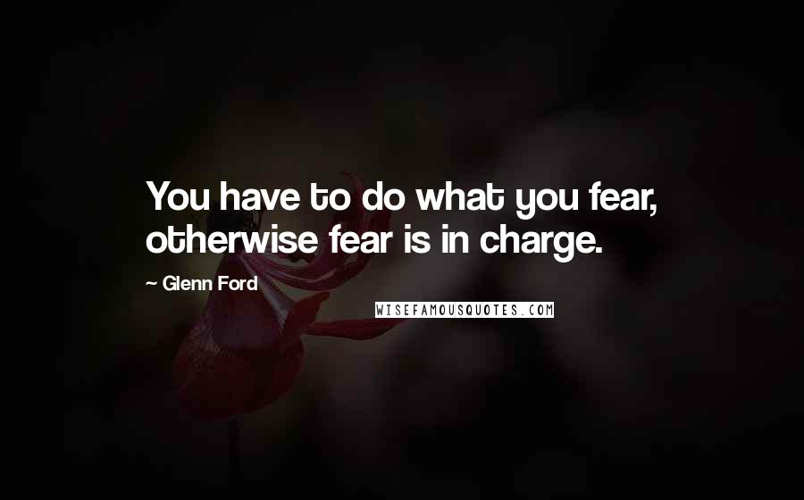Glenn Ford Quotes: You have to do what you fear, otherwise fear is in charge.