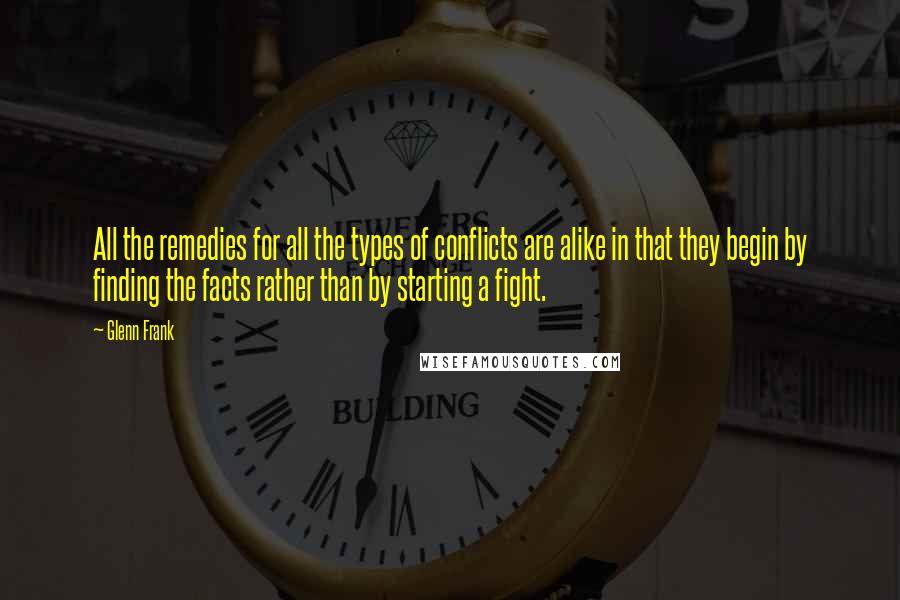 Glenn Frank Quotes: All the remedies for all the types of conflicts are alike in that they begin by finding the facts rather than by starting a fight.
