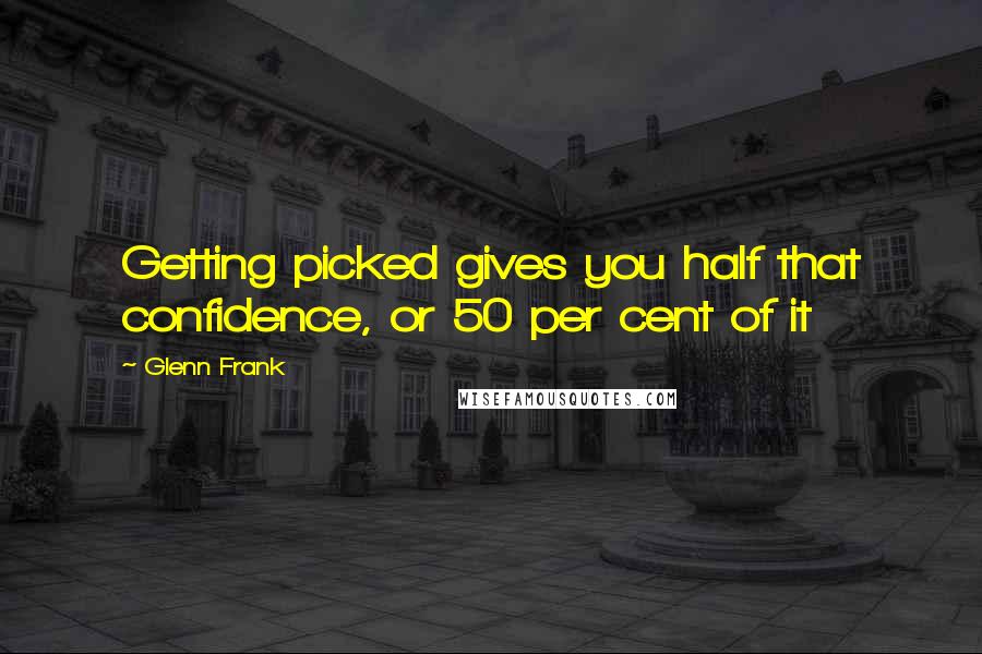 Glenn Frank Quotes: Getting picked gives you half that confidence, or 50 per cent of it