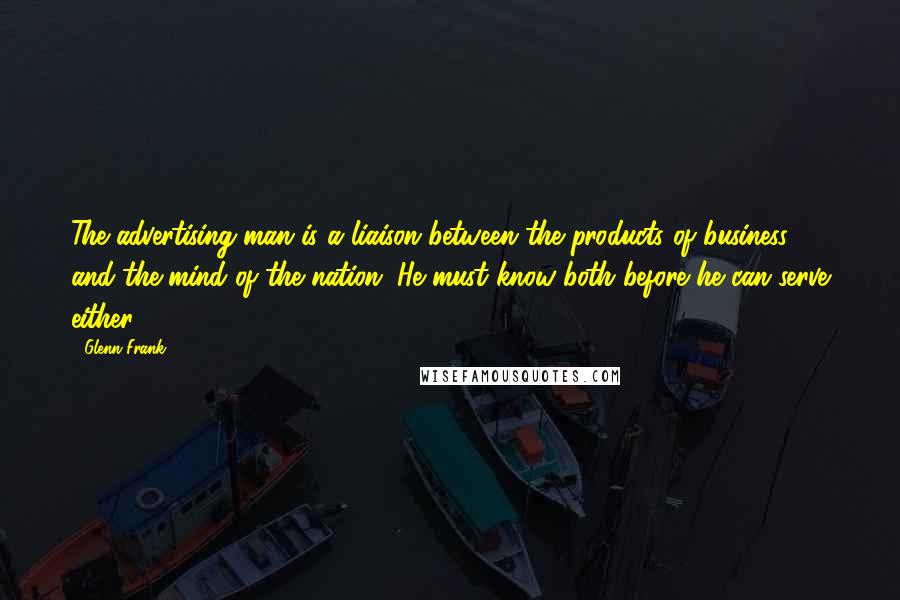 Glenn Frank Quotes: The advertising man is a liaison between the products of business and the mind of the nation. He must know both before he can serve either.