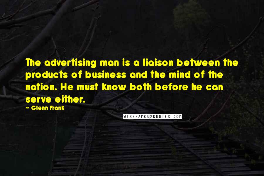 Glenn Frank Quotes: The advertising man is a liaison between the products of business and the mind of the nation. He must know both before he can serve either.