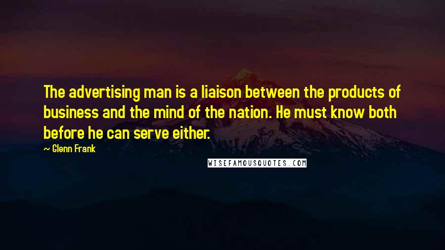 Glenn Frank Quotes: The advertising man is a liaison between the products of business and the mind of the nation. He must know both before he can serve either.