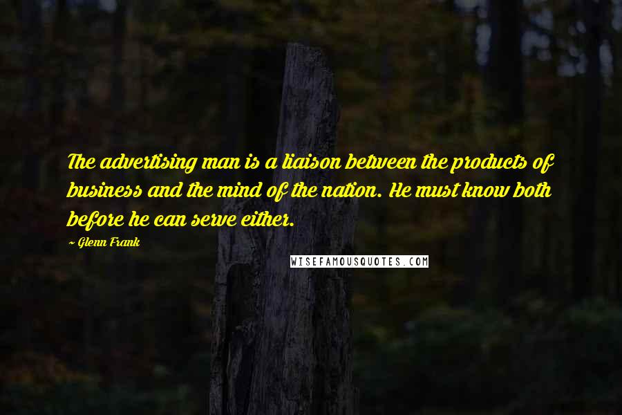 Glenn Frank Quotes: The advertising man is a liaison between the products of business and the mind of the nation. He must know both before he can serve either.