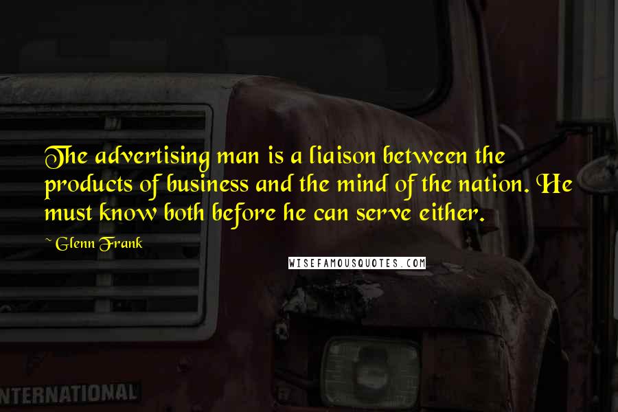 Glenn Frank Quotes: The advertising man is a liaison between the products of business and the mind of the nation. He must know both before he can serve either.