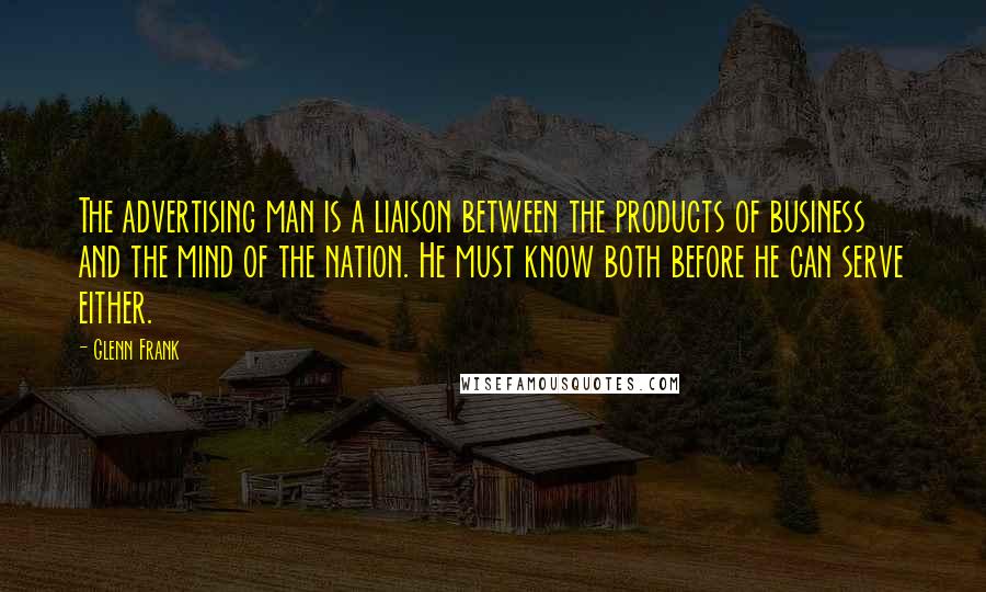 Glenn Frank Quotes: The advertising man is a liaison between the products of business and the mind of the nation. He must know both before he can serve either.