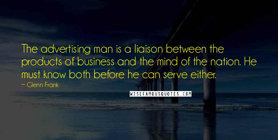 Glenn Frank Quotes: The advertising man is a liaison between the products of business and the mind of the nation. He must know both before he can serve either.