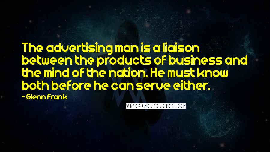 Glenn Frank Quotes: The advertising man is a liaison between the products of business and the mind of the nation. He must know both before he can serve either.