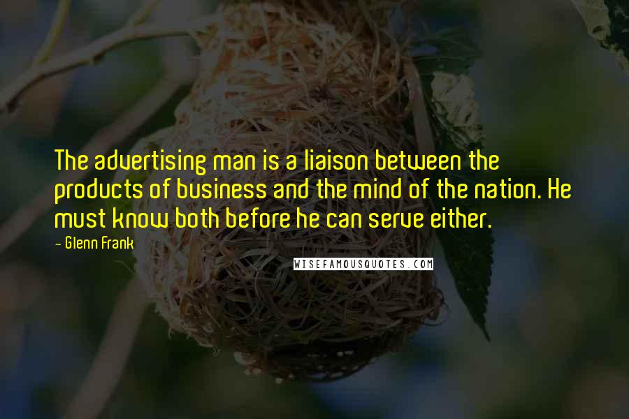 Glenn Frank Quotes: The advertising man is a liaison between the products of business and the mind of the nation. He must know both before he can serve either.