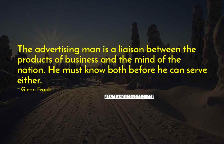 Glenn Frank Quotes: The advertising man is a liaison between the products of business and the mind of the nation. He must know both before he can serve either.