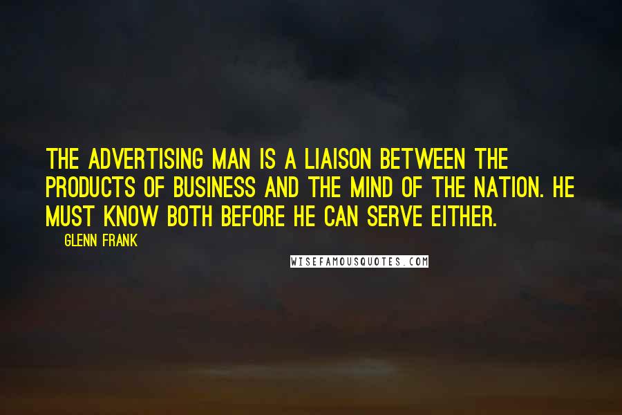 Glenn Frank Quotes: The advertising man is a liaison between the products of business and the mind of the nation. He must know both before he can serve either.
