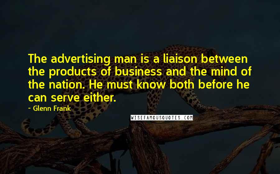 Glenn Frank Quotes: The advertising man is a liaison between the products of business and the mind of the nation. He must know both before he can serve either.