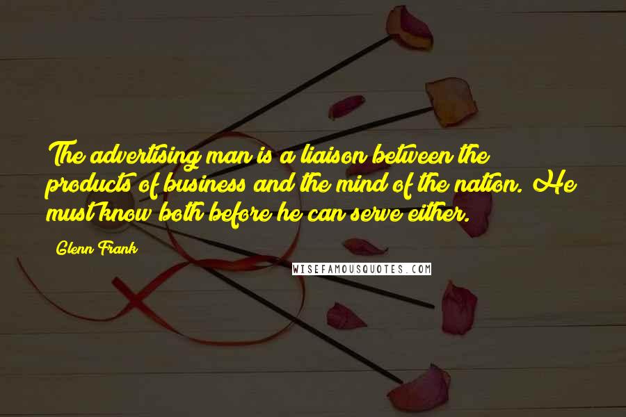 Glenn Frank Quotes: The advertising man is a liaison between the products of business and the mind of the nation. He must know both before he can serve either.