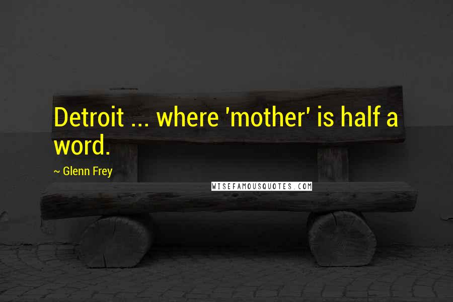 Glenn Frey Quotes: Detroit ... where 'mother' is half a word.