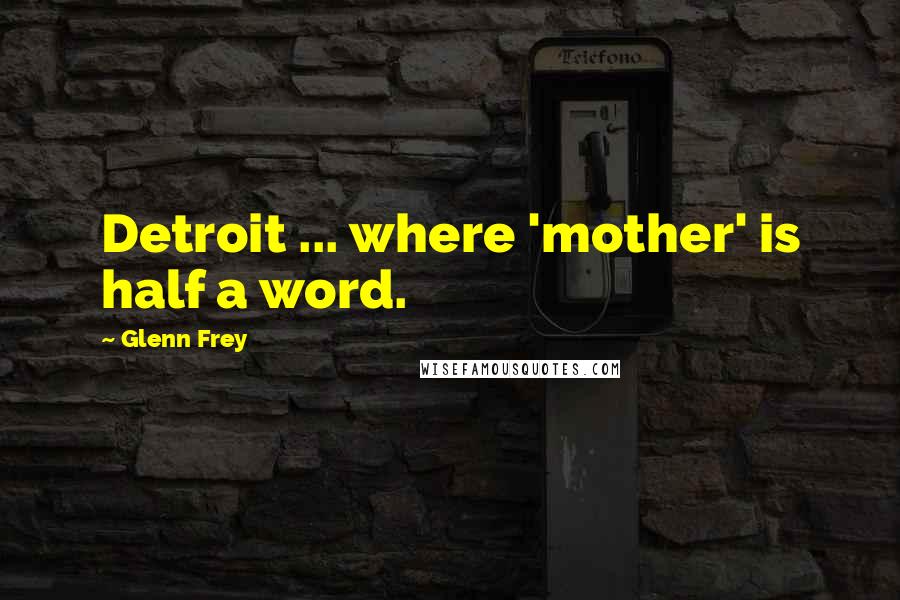 Glenn Frey Quotes: Detroit ... where 'mother' is half a word.