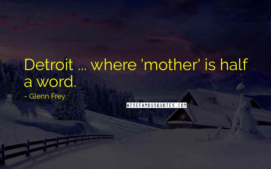 Glenn Frey Quotes: Detroit ... where 'mother' is half a word.