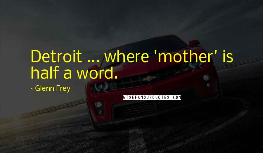 Glenn Frey Quotes: Detroit ... where 'mother' is half a word.