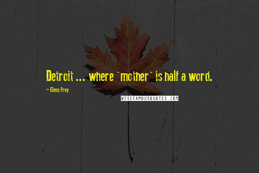 Glenn Frey Quotes: Detroit ... where 'mother' is half a word.