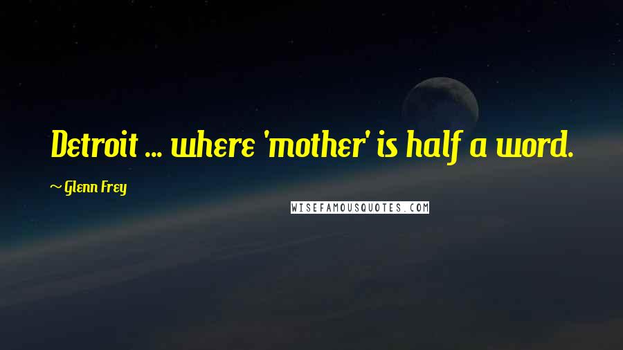 Glenn Frey Quotes: Detroit ... where 'mother' is half a word.