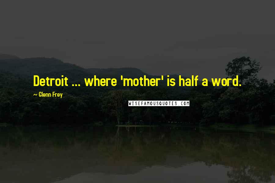 Glenn Frey Quotes: Detroit ... where 'mother' is half a word.