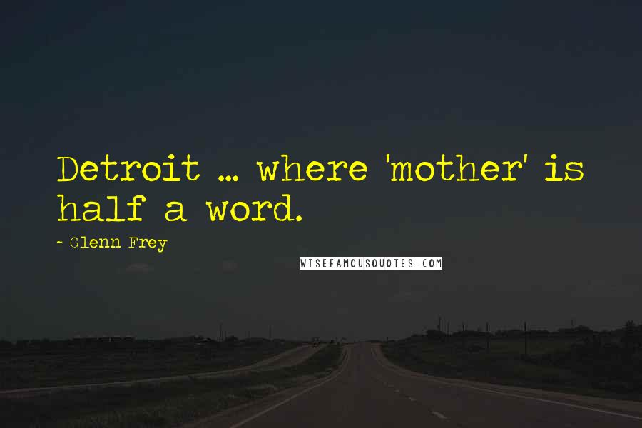 Glenn Frey Quotes: Detroit ... where 'mother' is half a word.