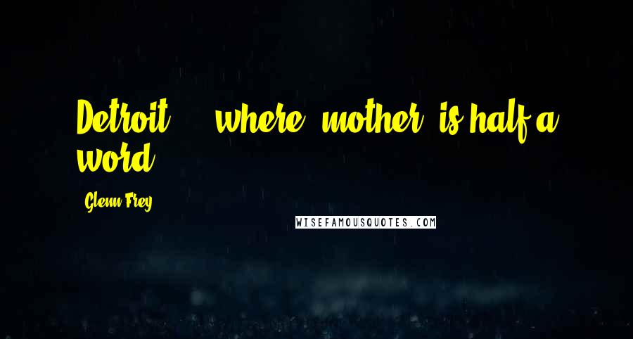 Glenn Frey Quotes: Detroit ... where 'mother' is half a word.