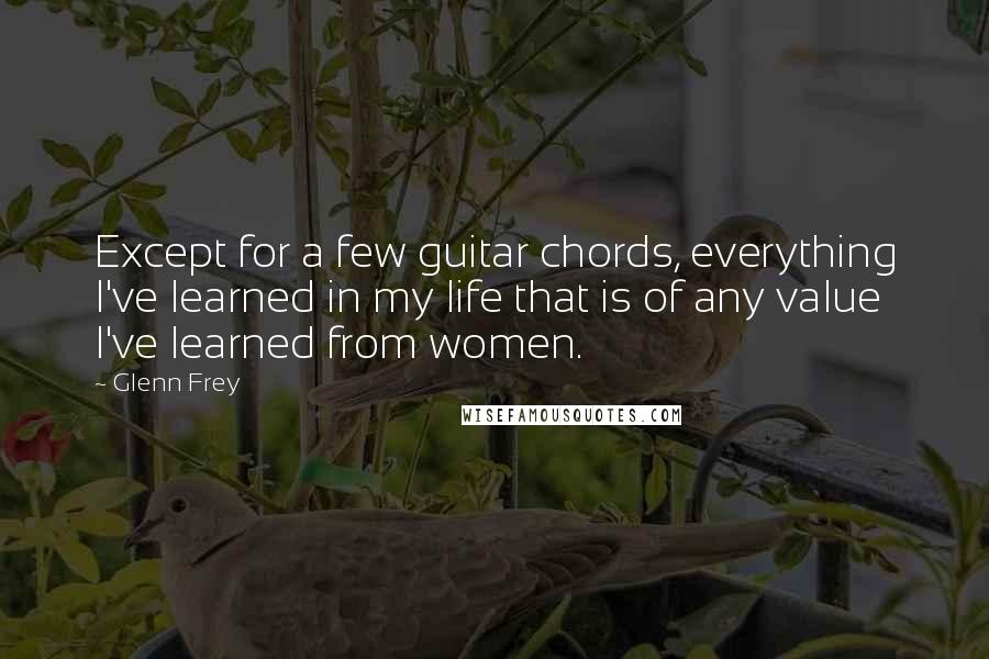 Glenn Frey Quotes: Except for a few guitar chords, everything I've learned in my life that is of any value I've learned from women.