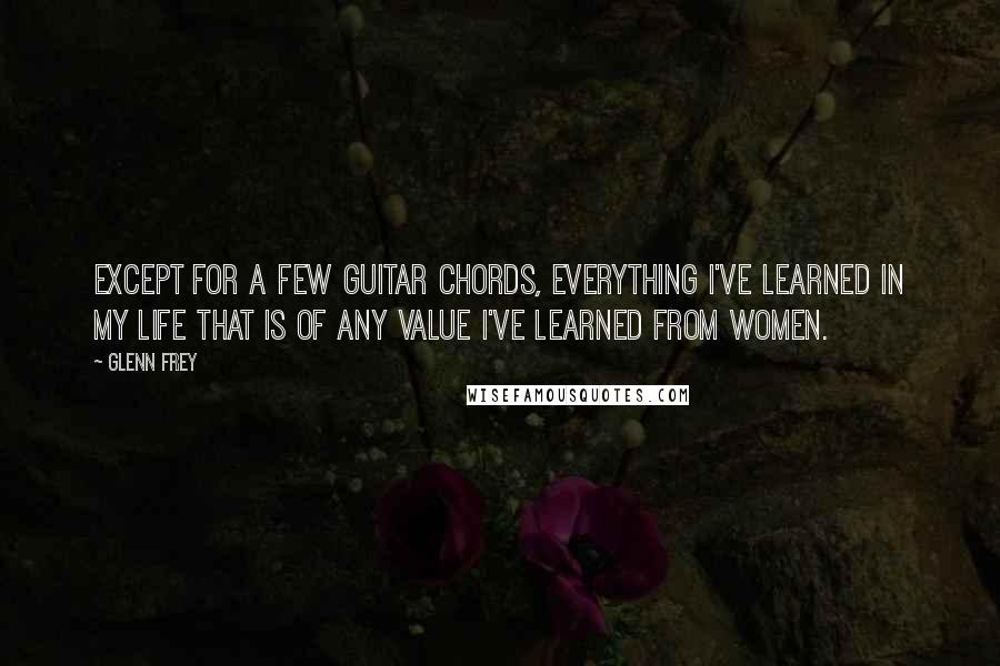 Glenn Frey Quotes: Except for a few guitar chords, everything I've learned in my life that is of any value I've learned from women.