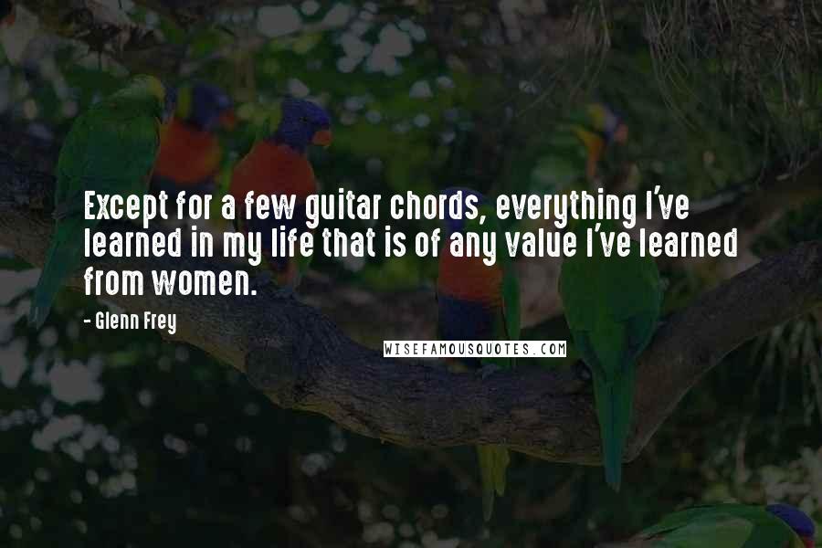 Glenn Frey Quotes: Except for a few guitar chords, everything I've learned in my life that is of any value I've learned from women.