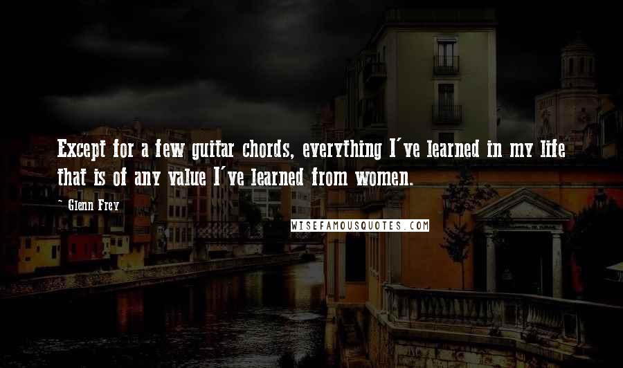 Glenn Frey Quotes: Except for a few guitar chords, everything I've learned in my life that is of any value I've learned from women.