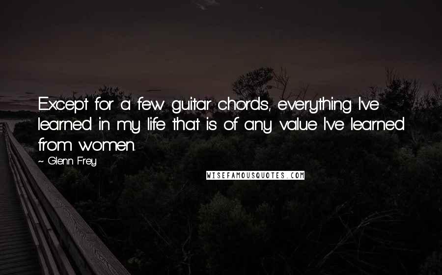 Glenn Frey Quotes: Except for a few guitar chords, everything I've learned in my life that is of any value I've learned from women.