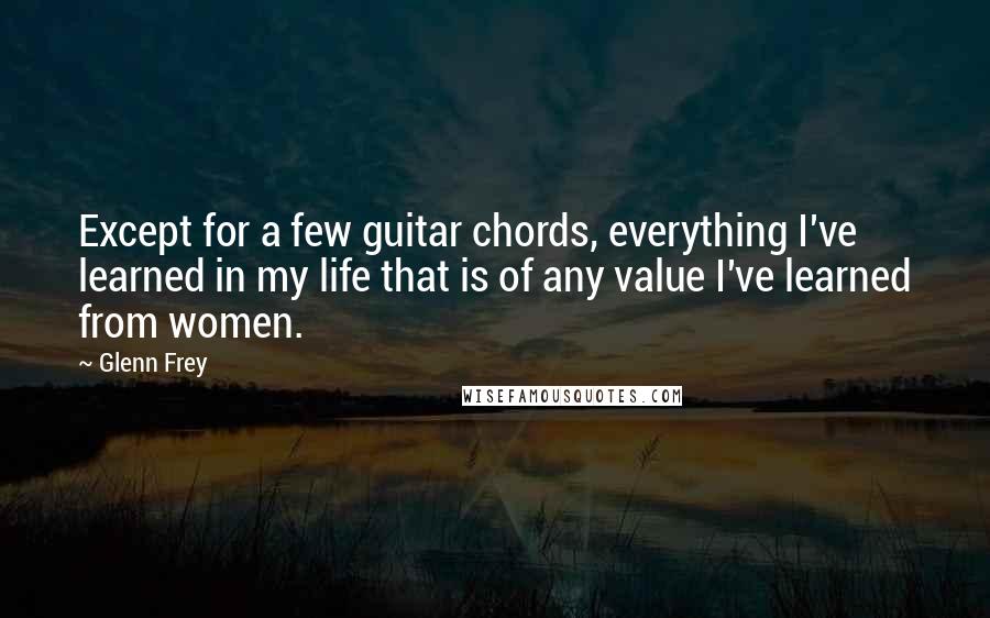 Glenn Frey Quotes: Except for a few guitar chords, everything I've learned in my life that is of any value I've learned from women.