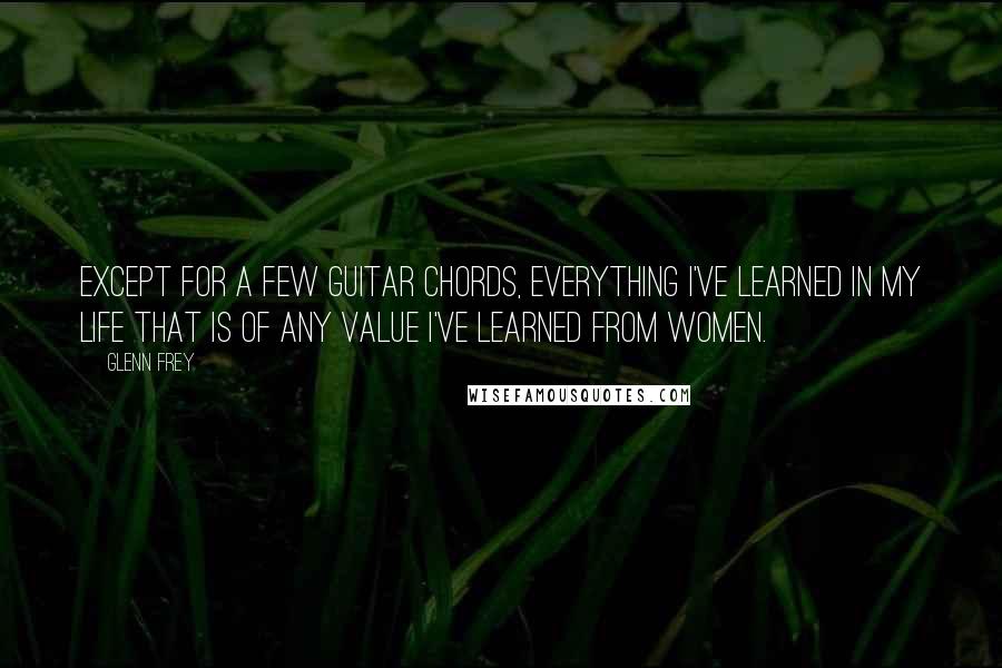 Glenn Frey Quotes: Except for a few guitar chords, everything I've learned in my life that is of any value I've learned from women.