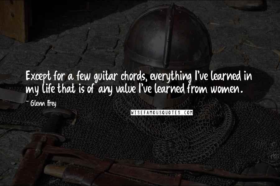 Glenn Frey Quotes: Except for a few guitar chords, everything I've learned in my life that is of any value I've learned from women.