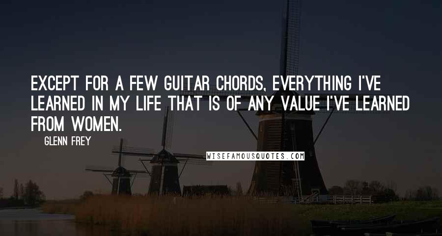 Glenn Frey Quotes: Except for a few guitar chords, everything I've learned in my life that is of any value I've learned from women.