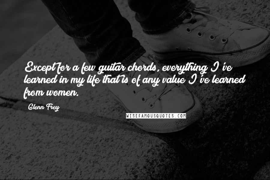 Glenn Frey Quotes: Except for a few guitar chords, everything I've learned in my life that is of any value I've learned from women.